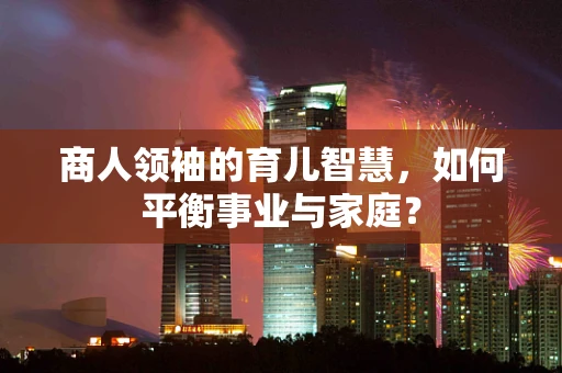 商人领袖的育儿智慧，如何平衡事业与家庭？