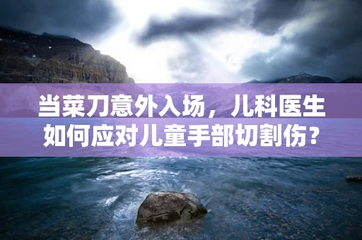 当菜刀意外入场，儿科医生如何应对儿童手部切割伤？