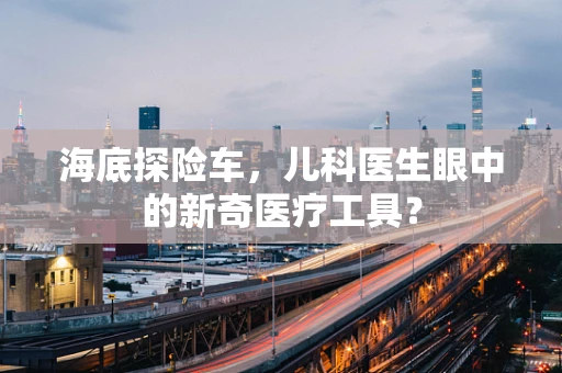 海底探险车，儿科医生眼中的新奇医疗工具？