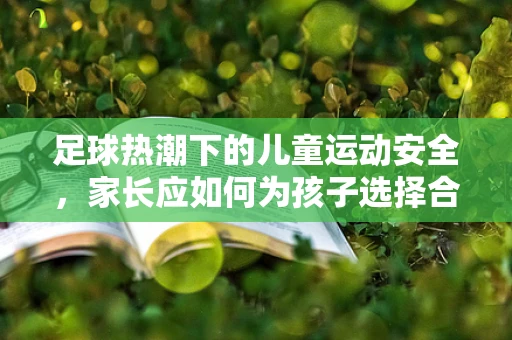 足球热潮下的儿童运动安全，家长应如何为孩子选择合适的足球装备？