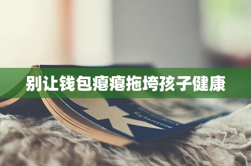 别让钱包瘪瘪拖垮孩子健康