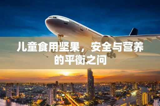 儿童食用坚果，安全与营养的平衡之问