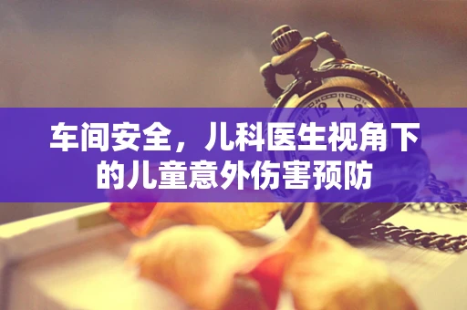 车间安全，儿科医生视角下的儿童意外伤害预防
