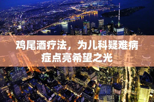 鸡尾酒疗法，为儿科疑难病症点亮希望之光