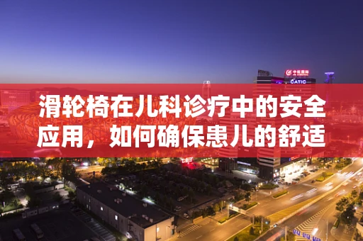 滑轮椅在儿科诊疗中的安全应用，如何确保患儿的舒适与安全？