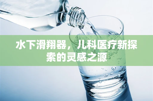 水下滑翔器，儿科医疗新探索的灵感之源