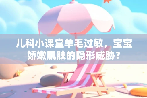 儿科小课堂羊毛过敏，宝宝娇嫩肌肤的隐形威胁？