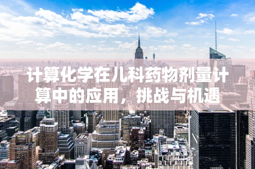 计算化学在儿科药物剂量计算中的应用，挑战与机遇