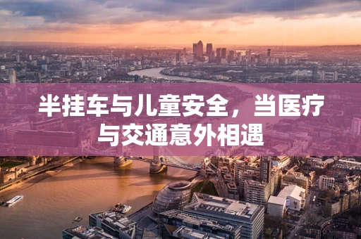 半挂车与儿童安全，当医疗与交通意外相遇