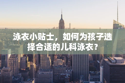 泳衣小贴士，如何为孩子选择合适的儿科泳衣？