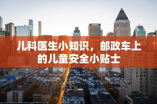 儿科医生小知识，邮政车上的儿童安全小贴士