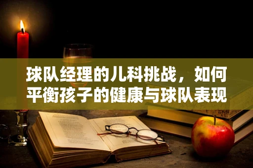 球队经理的儿科挑战，如何平衡孩子的健康与球队表现？