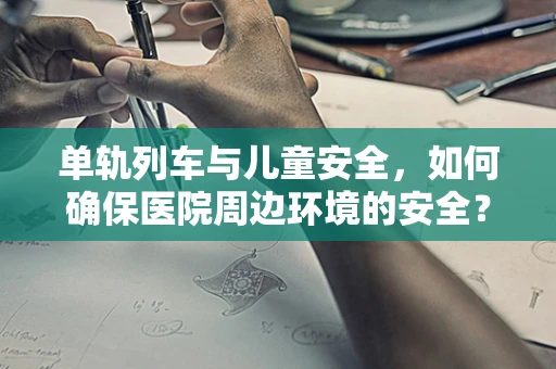 单轨列车与儿童安全，如何确保医院周边环境的安全？