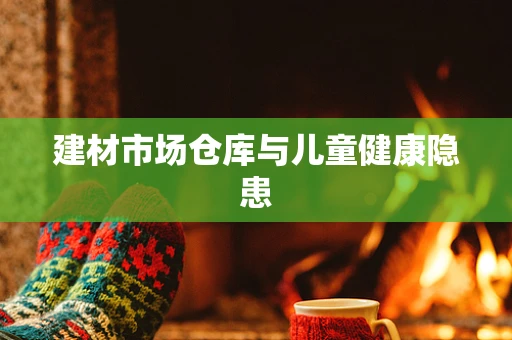 建材市场仓库与儿童健康隐患