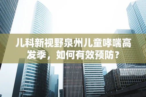 儿科新视野泉州儿童哮喘高发季，如何有效预防？