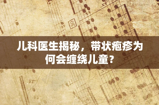 儿科医生揭秘，带状疱疹为何会缠绕儿童？