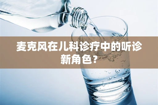 麦克风在儿科诊疗中的听诊新角色？