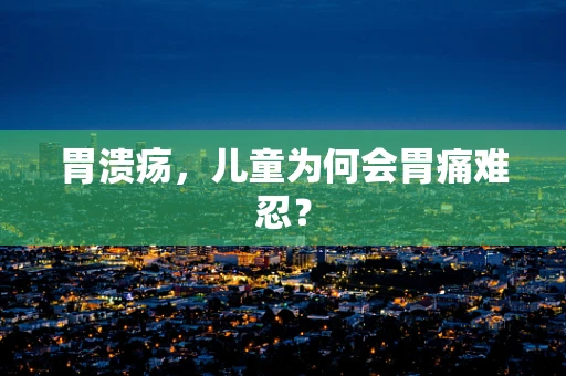 胃溃疡，儿童为何会胃痛难忍？
