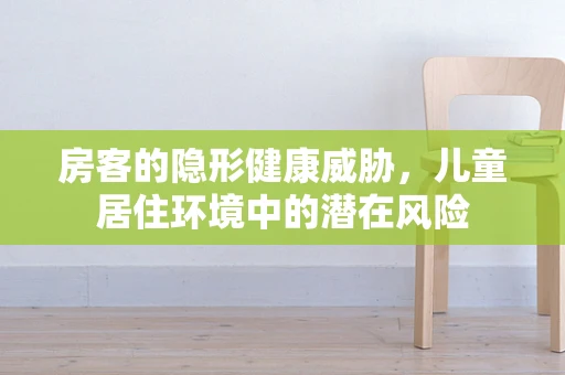 房客的隐形健康威胁，儿童居住环境中的潜在风险