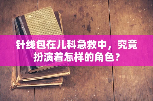 针线包在儿科急救中，究竟扮演着怎样的角色？