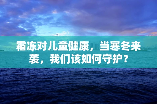 霜冻对儿童健康，当寒冬来袭，我们该如何守护？