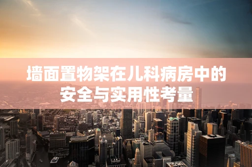 墙面置物架在儿科病房中的安全与实用性考量