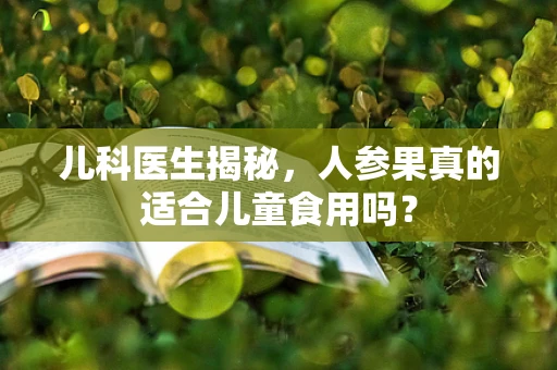 儿科医生揭秘，人参果真的适合儿童食用吗？
