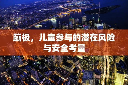蹦极，儿童参与的潜在风险与安全考量
