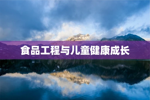 食品工程与儿童健康成长