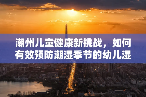 潮州儿童健康新挑战，如何有效预防潮湿季节的幼儿湿疹？