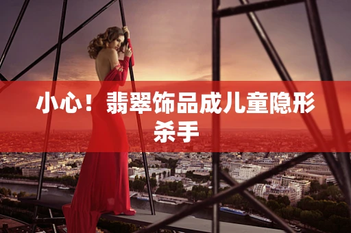 小心！翡翠饰品成儿童隐形杀手