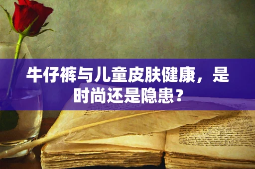 牛仔裤与儿童皮肤健康，是时尚还是隐患？