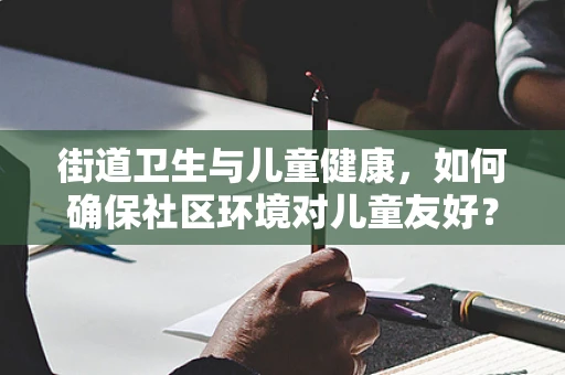 街道卫生与儿童健康，如何确保社区环境对儿童友好？