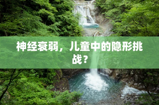 神经衰弱，儿童中的隐形挑战？