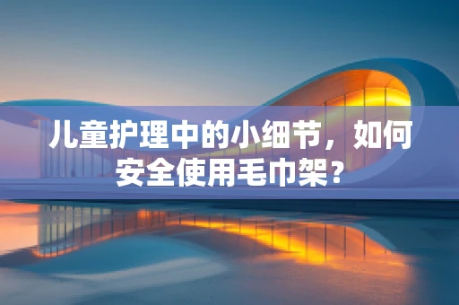 儿童护理中的小细节，如何安全使用毛巾架？