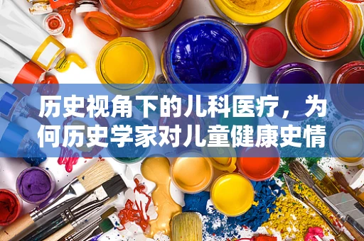 历史视角下的儿科医疗，为何历史学家对儿童健康史情有独钟？