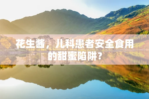 花生酱，儿科患者安全食用的甜蜜陷阱？