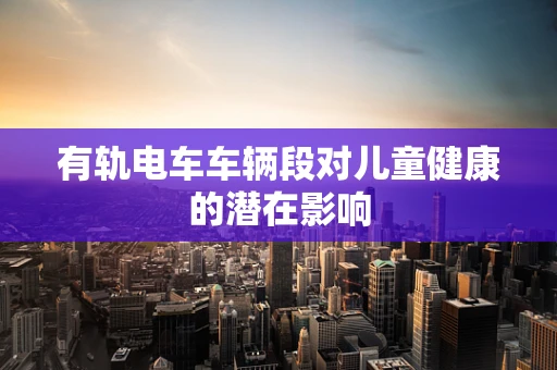 有轨电车车辆段对儿童健康的潜在影响