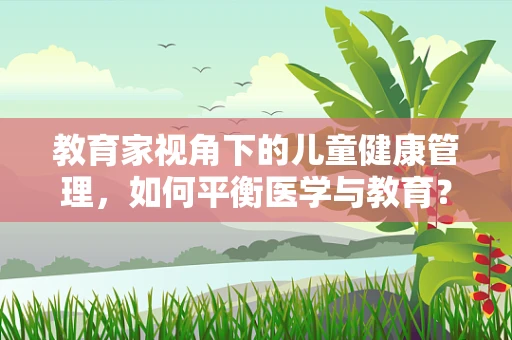 教育家视角下的儿童健康管理，如何平衡医学与教育？