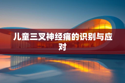 儿童三叉神经痛的识别与应对