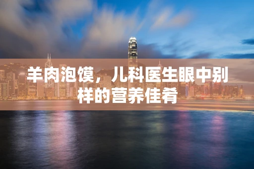 羊肉泡馍，儿科医生眼中别样的营养佳肴