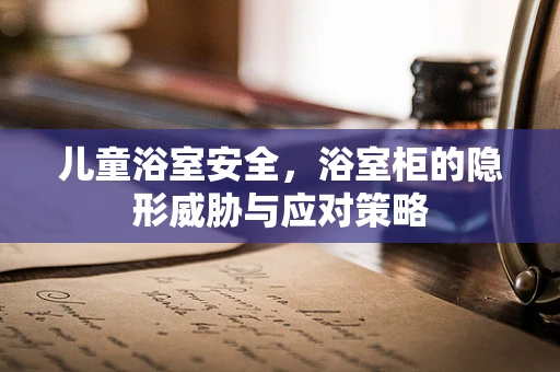 儿童浴室安全，浴室柜的隐形威胁与应对策略