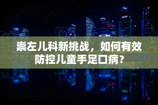 崇左儿科新挑战，如何有效防控儿童手足口病？