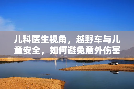 儿科医生视角，越野车与儿童安全，如何避免意外伤害？
