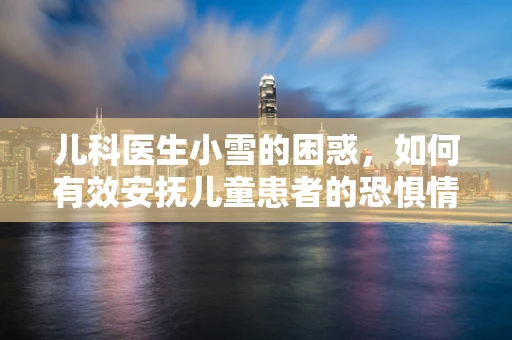 儿科医生小雪的困惑，如何有效安抚儿童患者的恐惧情绪？