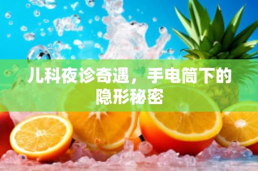 儿科夜诊奇遇，手电筒下的隐形秘密
