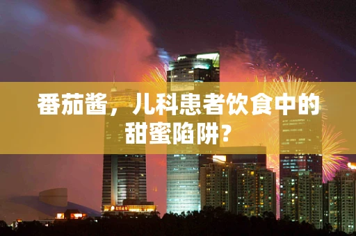 番茄酱，儿科患者饮食中的甜蜜陷阱？