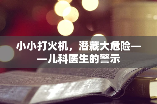 小小打火机，潜藏大危险——儿科医生的警示