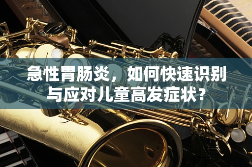 急性胃肠炎，如何快速识别与应对儿童高发症状？