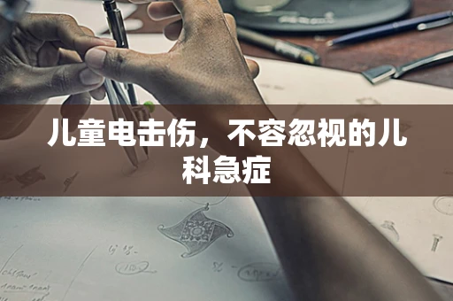 儿童电击伤，不容忽视的儿科急症
